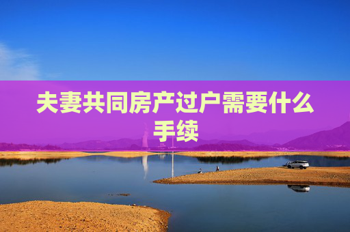 夫妻共同房产过户需要什么手续