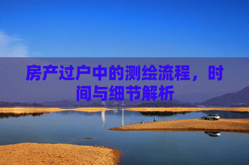 房产过户中的测绘流程，时间与细节解析