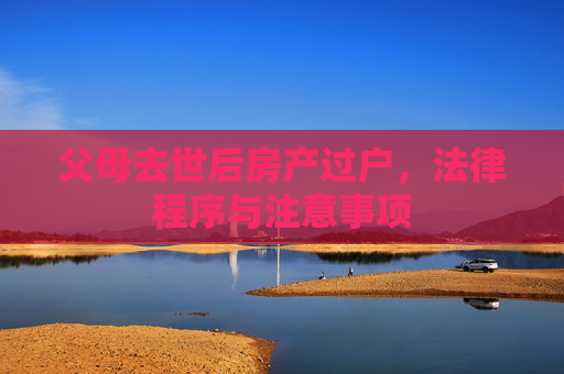 父母去世后房产过户，法律程序与注意事项