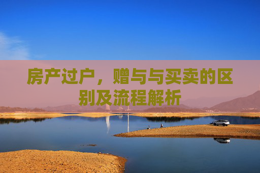 房产过户，赠与与买卖的区别及流程解析