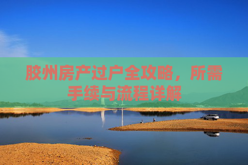 胶州房产过户全攻略，所需手续与流程详解