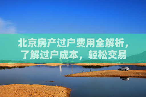 北京房产过户费用全解析，了解过户成本，轻松交易