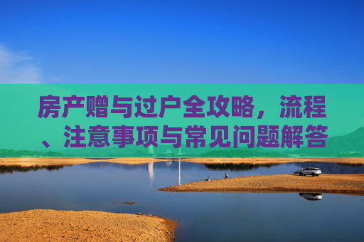 房产赠与过户全攻略，流程、注意事项与常见问题解答