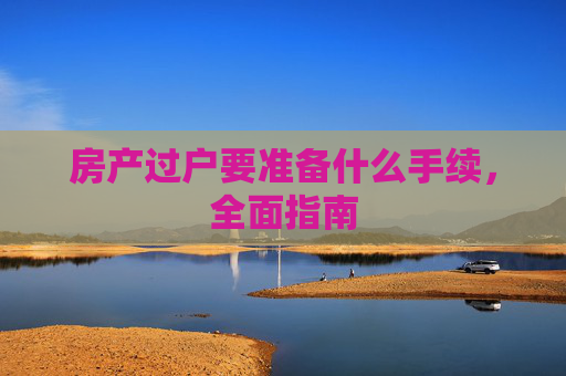 房产过户要准备什么手续，全面指南