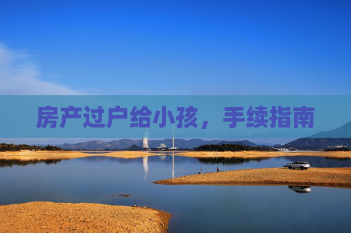 房产过户给小孩，手续指南