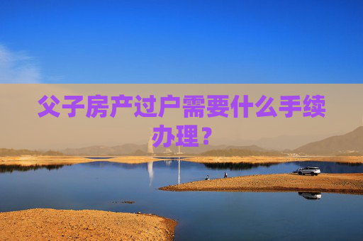 父子房产过户需要什么手续办理？