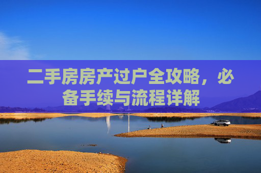 二手房房产过户全攻略，必备手续与流程详解