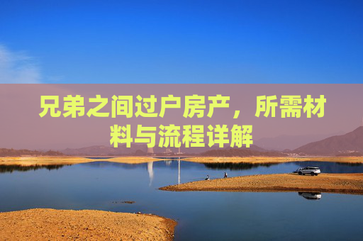 兄弟之间过户房产，所需材料与流程详解