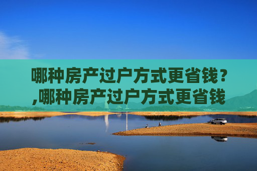 哪种房产过户方式更省钱？,哪种房产过户方式更省钱