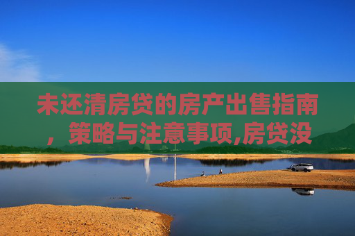 未还清房贷的房产出售指南，策略与注意事项,房贷没还清想卖房如何处理