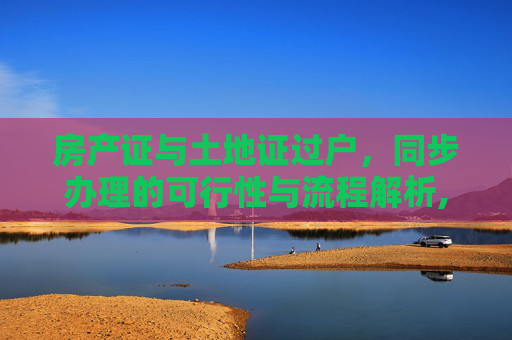 房产证与土地证过户，同步办理的可行性与流程解析,房产证和土地证可以同时办理过户吗