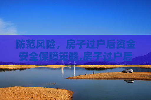 防范风险，房子过户后资金安全保障策略,房子过户后钱拿不到怎么避免
