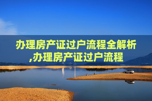 办理房产证过户流程全解析,办理房产证过户流程