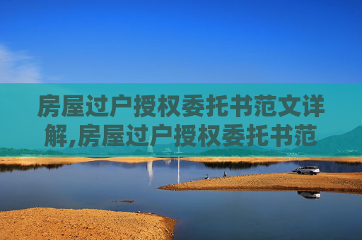 房屋过户授权委托书范文详解,房屋过户授权委托书范文