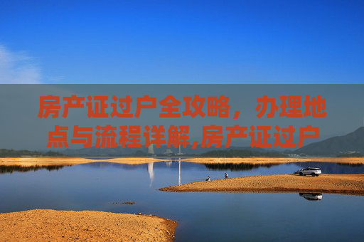 房产证过户全攻略，办理地点与流程详解,房产证过户需要去哪里办理