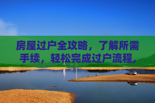 房屋过户全攻略，了解所需手续，轻松完成过户流程,办理房屋过户需要什么手续