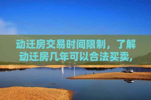 动迁房交易时间限制，了解动迁房几年可以合法买卖,动迁房几年可以交易