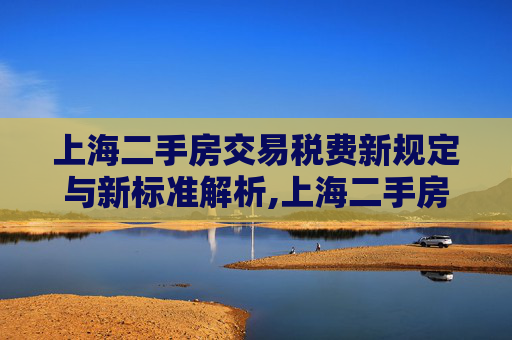 上海二手房交易税费新规定与新标准解析,上海二手房交易税费新规定和新标准是怎样的