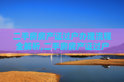 二手房房产证过户办理流程全解析,二手房房产证过户办理流程是怎样的