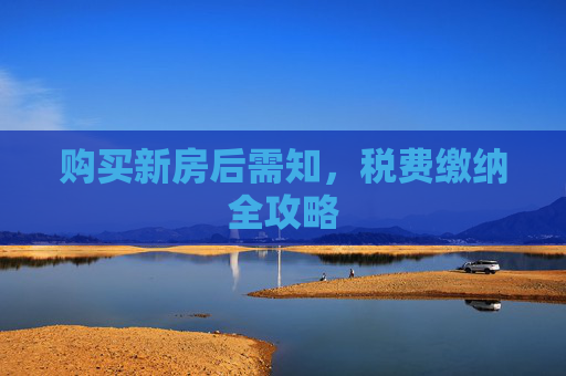 购买新房后需知，税费缴纳全攻略