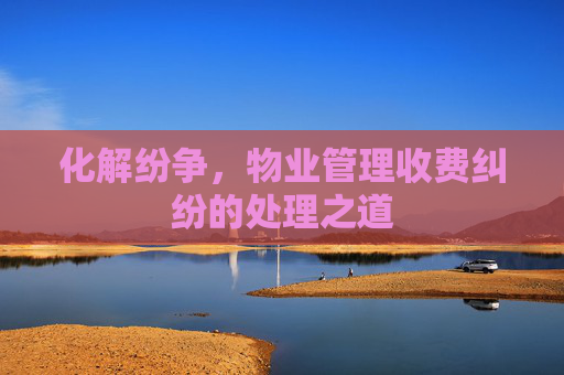 化解纷争，物业管理收费纠纷的处理之道