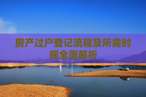 房产过户登记流程及所需时间全面解析