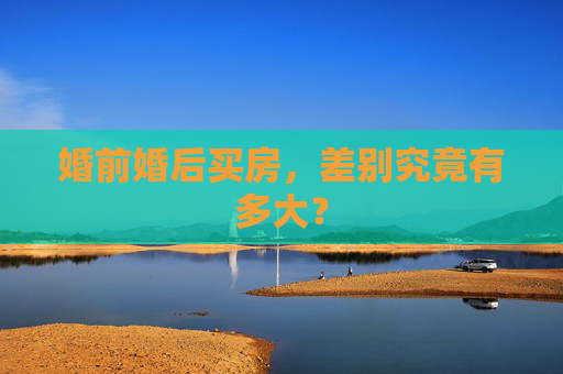 婚前婚后买房，差别究竟有多大？