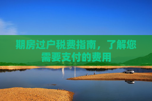 期房过户税费指南，了解您需要支付的费用