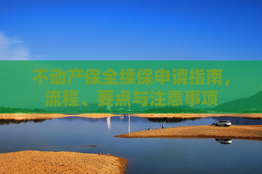 不动产保全续保申请指南，流程、要点与注意事项