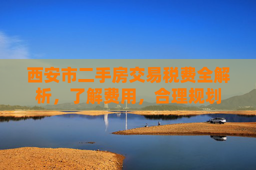 西安市二手房交易税费全解析，了解费用，合理规划