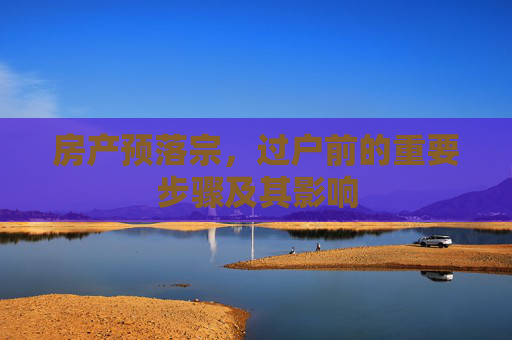 房产预落宗，过户前的重要步骤及其影响