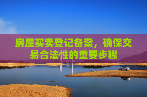 房屋买卖登记备案，确保交易合法性的重要步骤