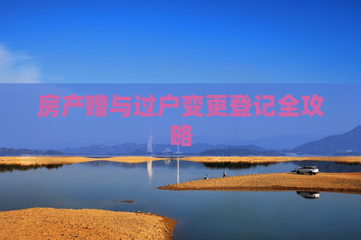 房产赠与过户变更登记全攻略