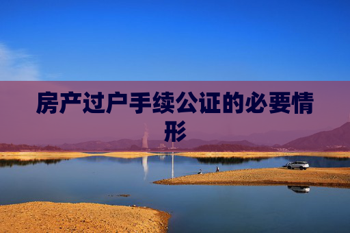 房产过户手续公证的必要情形