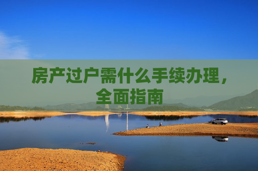 房产过户需什么手续办理，全面指南