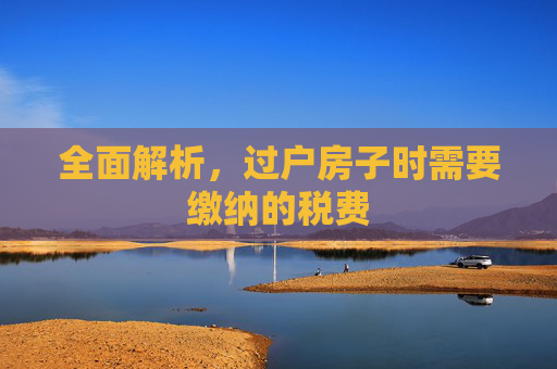 全面解析，过户房子时需要缴纳的税费