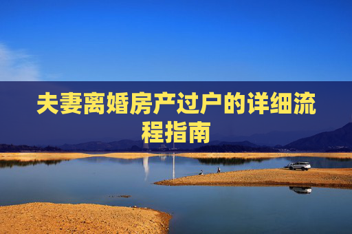 夫妻离婚房产过户的详细流程指南