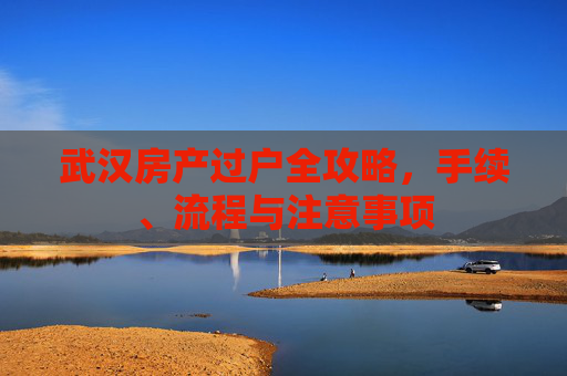 武汉房产过户全攻略，手续、流程与注意事项