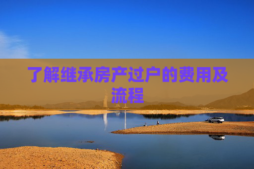 了解继承房产过户的费用及流程