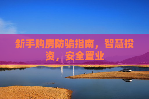 新手购房防骗指南，智慧投资，安全置业