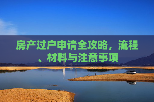 房产过户申请全攻略，流程、材料与注意事项