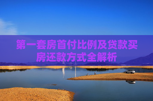 第一套房首付比例及贷款买房还款方式全解析