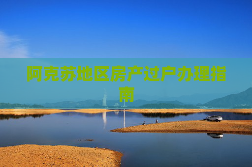 阿克苏地区房产过户办理指南
