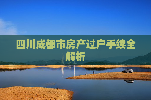 四川成都市房产过户手续全解析
