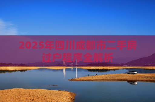 2025年四川成都市二手房过户程序全解析