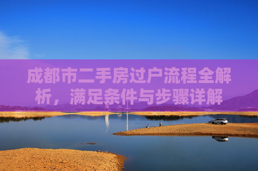 成都市二手房过户流程全解析，满足条件与步骤详解