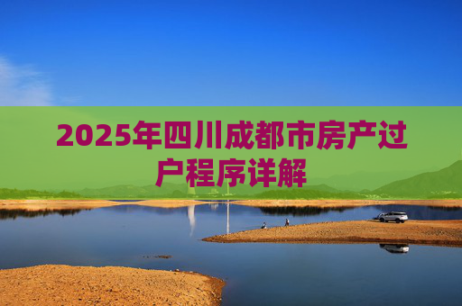 2025年四川成都市房产过户程序详解