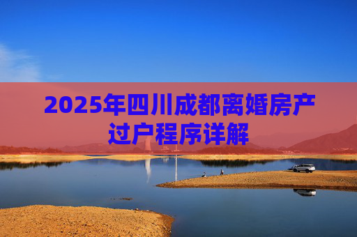 2025年四川成都离婚房产过户程序详解