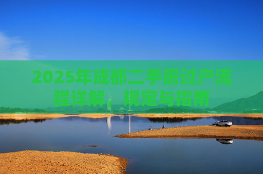 2025年成都二手房过户流程详解，规定与指南