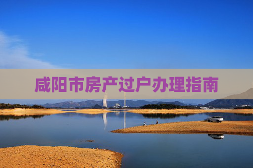咸阳市房产过户办理指南